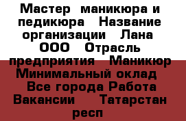 Мастер  маникюра и педикюра › Название организации ­ Лана, ООО › Отрасль предприятия ­ Маникюр › Минимальный оклад ­ 1 - Все города Работа » Вакансии   . Татарстан респ.